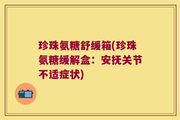 珍珠氨糖舒缓箱(珍珠氨糖缓解盒:安抚关节不适症状)