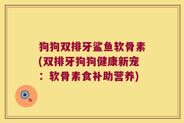 狗狗双排牙鲨鱼软骨素(双排牙狗狗健康新宠:软骨素食补助营养)