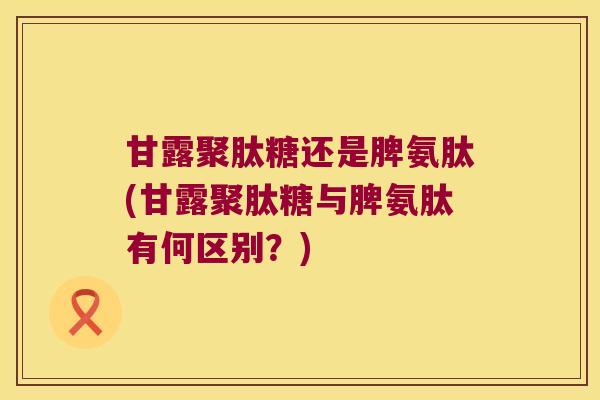 甘露聚肽糖还是脾氨肽(甘露聚肽糖与脾氨肽有何区别?)