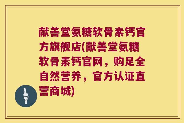 献善堂氨糖软骨素钙官方旗舰店(献善堂氨糖软骨素钙官网,购足全自然营养,官方认证直营商城)