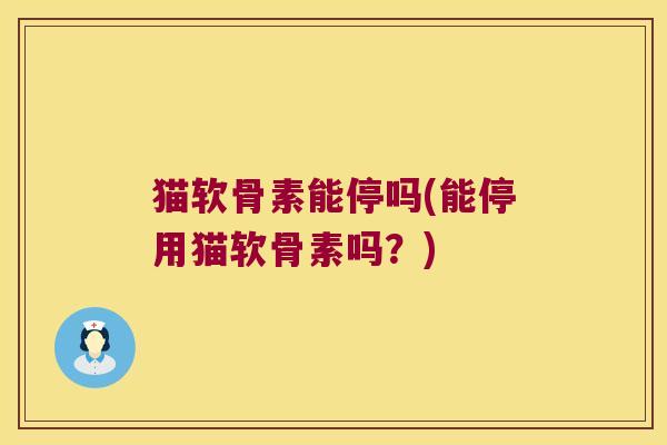 猫软骨素能停吗(能停用猫软骨素吗?)