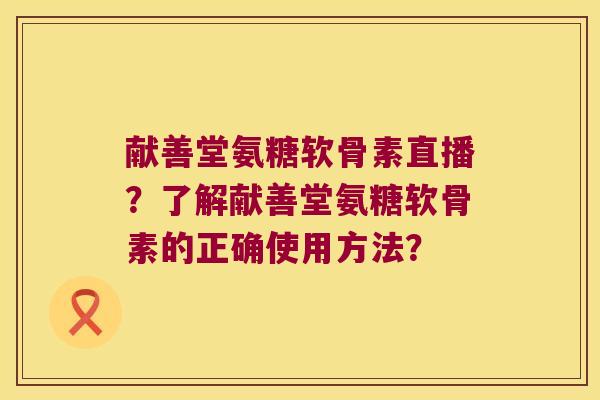 献善堂氨糖软骨素直播?了解献善堂氨糖软骨素的正确使用方法?