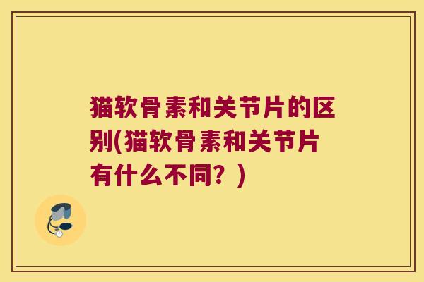 猫软骨素和关节片的区别(猫软骨素和关节片有什么不同？)