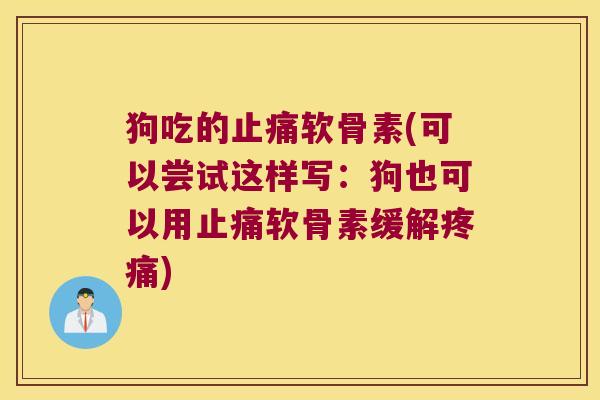 狗吃的止痛软骨素(可以尝试这样写:狗也可以用止痛软骨素缓解疼痛)