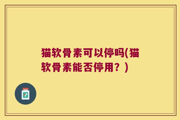 猫软骨素可以停吗(猫软骨素能否停用?)