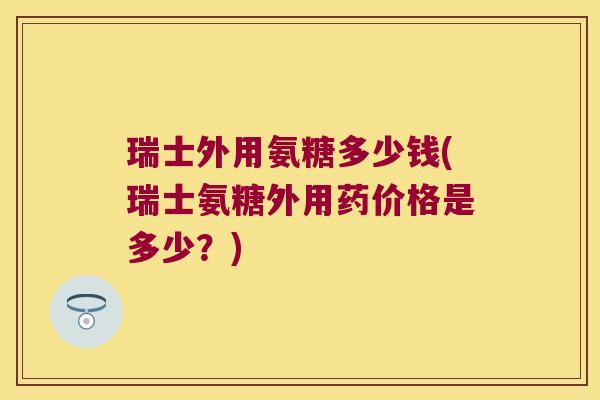 瑞士外用氨糖多少钱(瑞士氨糖外用药价格是多少?)