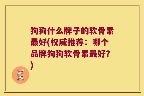 狗狗什么牌子的软骨素最好(权威推荐:哪个品牌狗狗软骨素最好?)