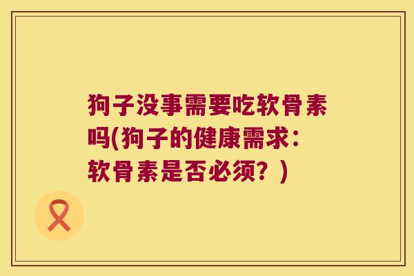 狗子没事需要吃软骨素吗(狗子的健康需求:软骨素是否必须?)
