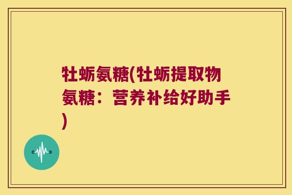 牡蛎氨糖(牡蛎提取物氨糖:营养补给好助手)