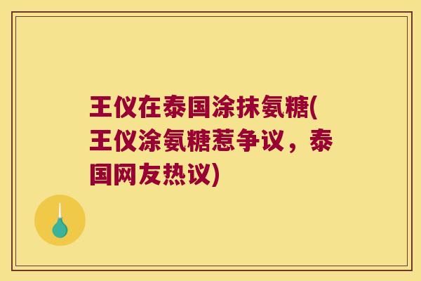 王仪在泰国涂抹氨糖(王仪涂氨糖惹争议,泰国网友热议)