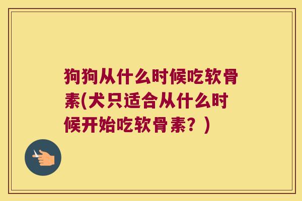 狗狗从什么时候吃软骨素(犬只适合从什么时候开始吃软骨素?)