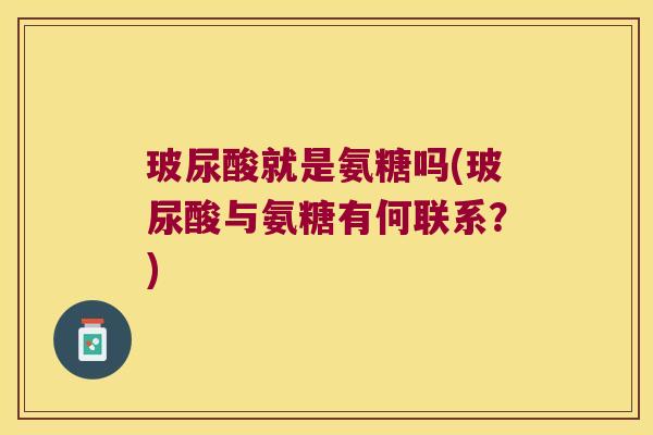 玻尿酸就是氨糖吗(玻尿酸与氨糖有何联系?) 玻尿酸就是氨糖吗(玻尿酸与氨糖有何联系?)