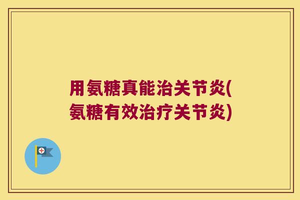 用氨糖真能治关节炎(氨糖有效治疗关节炎)