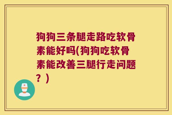 狗狗三条腿走路吃软骨素能好吗(狗狗吃软骨素能改善三腿行走问题?)