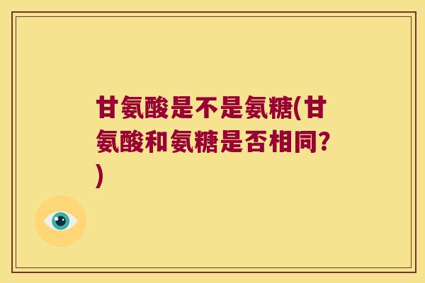 甘氨酸是不是氨糖(甘氨酸和氨糖是否相同?) 甘氨酸是不是氨糖(甘氨酸和氨糖是否相同?)