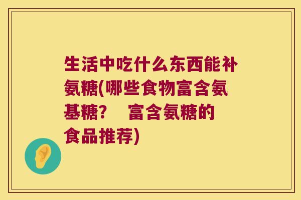 生活中吃什么东西能补氨糖(哪些食物富含氨基糖? 富含氨糖的食品推荐)