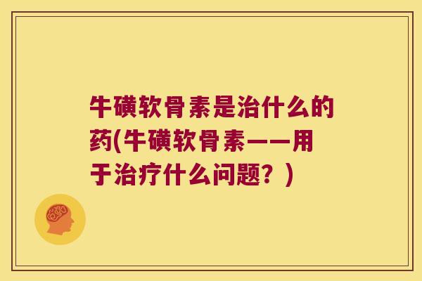 牛磺软骨素是治什么的药(牛磺软骨素——用于治疗什么问题?)