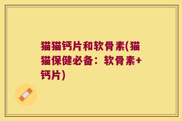 猫猫钙片和软骨素(猫猫保健必备:软骨素+钙片)