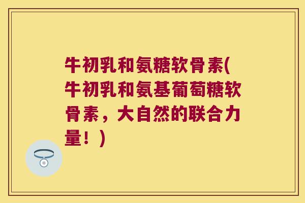 牛初乳和氨糖软骨素(牛初乳和氨基葡萄糖软骨素,大自然的联合力量!)