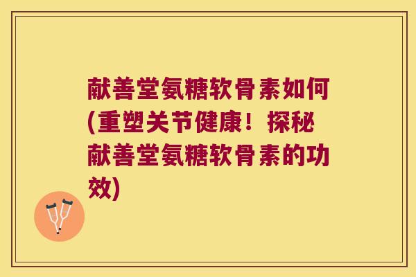 献善堂氨糖软骨素如何(重塑关节健康!探秘献善堂氨糖软骨素的功效)