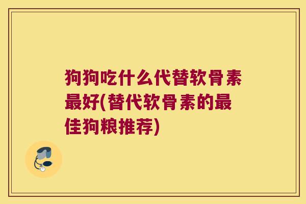 狗狗吃什么代替软骨素最好(替代软骨素的最佳狗粮推荐)