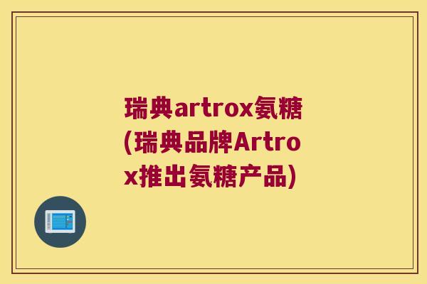 瑞典artrox氨糖(瑞典品牌Artrox推出氨糖产品)