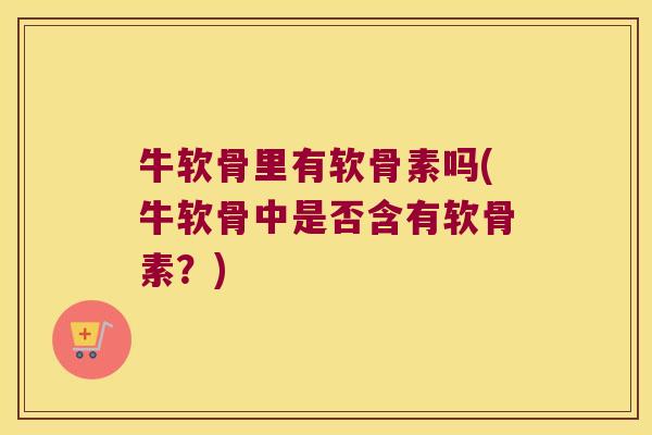牛软骨里有软骨素吗(牛软骨中是否含有软骨素?)