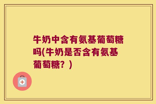 牛奶中含有氨基葡萄糖吗(牛奶是否含有氨基葡萄糖?)
