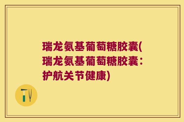 瑞龙氨基葡萄糖胶囊(瑞龙氨基葡萄糖胶囊:护航关节健康)
