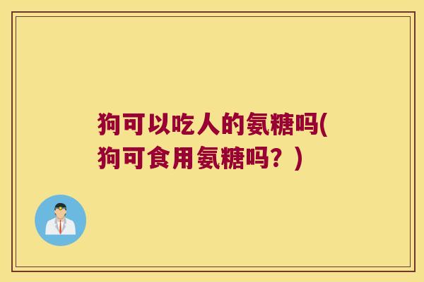 狗可以吃人的氨糖吗(狗可食用氨糖吗?)