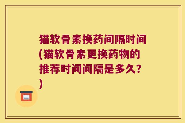 猫软骨素换药间隔时间(猫软骨素更换药物的推荐时间间隔是多久?)