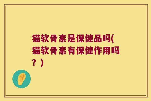 猫软骨素是保健品吗(猫软骨素有保健作用吗?)