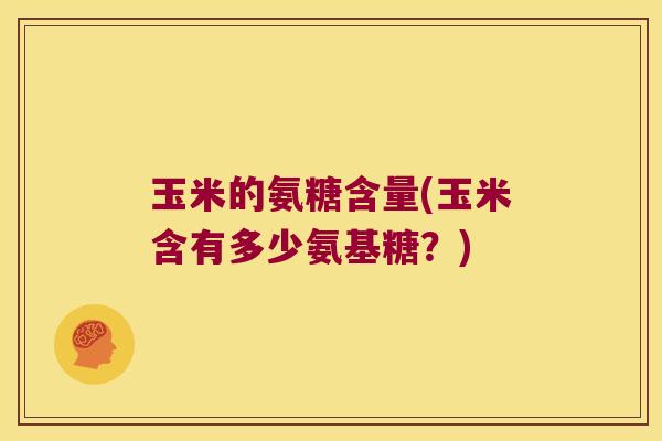 玉米的氨糖含量(玉米含有多少氨基糖?)