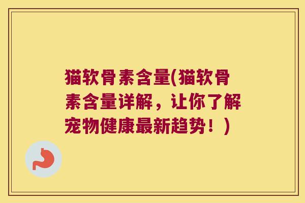 猫软骨素含量(猫软骨素含量详解，让你了解宠物健康最新趋势！)