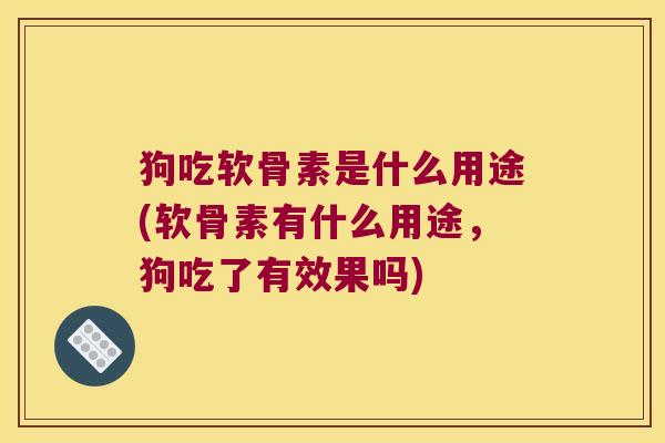 狗吃软骨素是什么用途(软骨素有什么用途,狗吃了有效果吗)