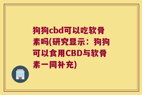 狗狗cbd可以吃软骨素吗(研究显示：狗狗可以食用CBD与软骨素一同补充)