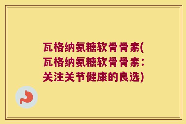瓦格纳氨糖软骨骨素(瓦格纳氨糖软骨骨素:关注关节健康的良选)