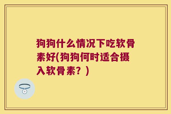 狗狗什么情况下吃软骨素好(狗狗何时适合摄入软骨素?)