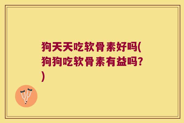 狗天天吃软骨素好吗(狗狗吃软骨素有益吗?)