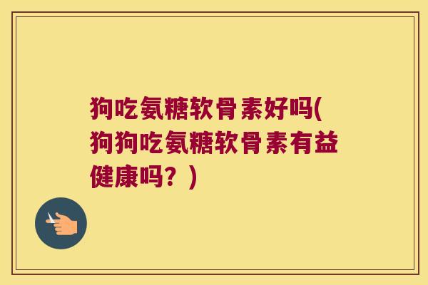 狗吃氨糖软骨素好吗(狗狗吃氨糖软骨素有益健康吗?)