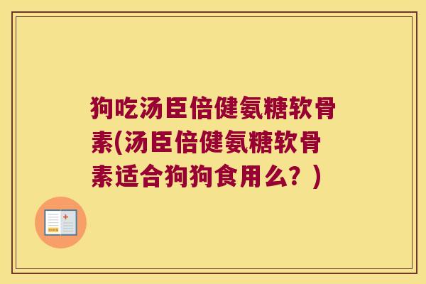 狗吃汤臣倍健氨糖软骨素(汤臣倍健氨糖软骨素适合狗狗食用么?)