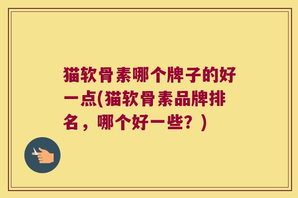 猫软骨素哪个牌子的好一点(猫软骨素品牌排名,哪个好一些?)