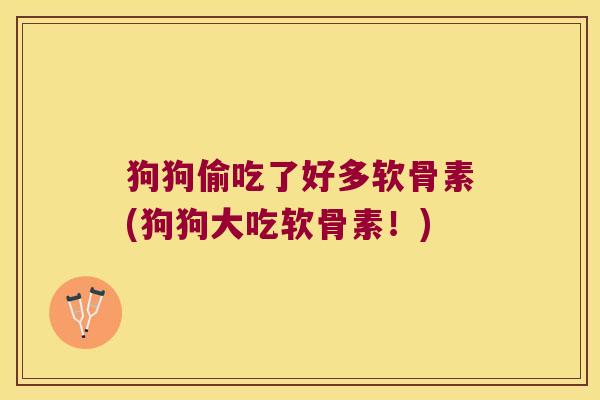 狗狗偷吃了好多软骨素(狗狗大吃软骨素!)