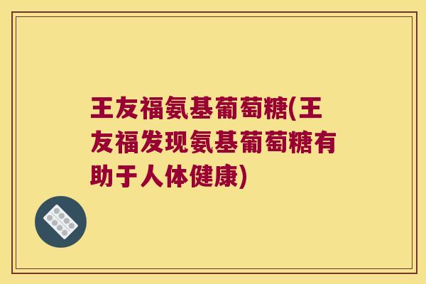 王友福氨基葡萄糖(王友福发现氨基葡萄糖有助于人体健康)