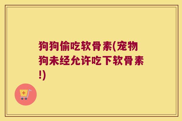 狗狗偷吃软骨素(宠物狗未经允许吃下软骨素!)