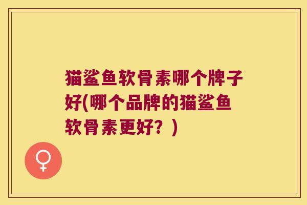 猫鲨鱼软骨素哪个牌子好(哪个品牌的猫鲨鱼软骨素更好?)