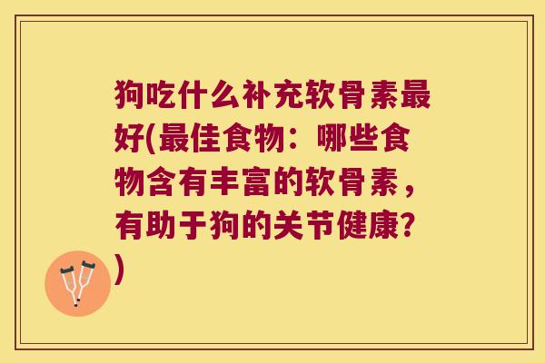 狗吃什么补充软骨素最好(最佳食物:哪些食物含有丰富的软骨素,有助于狗的关节健康?)