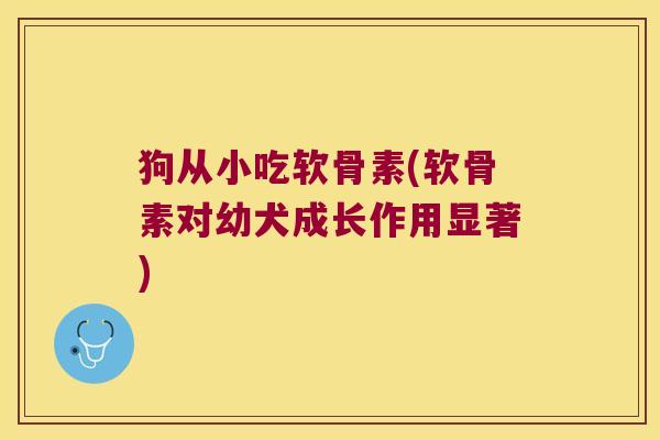 狗从小吃软骨素(软骨素对幼犬成长作用显著)