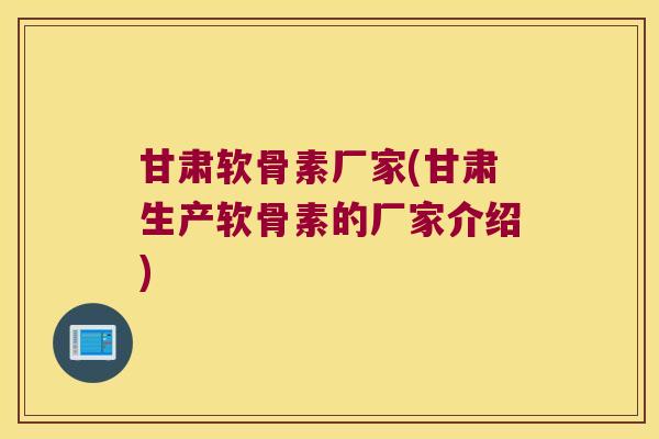 甘肃软骨素厂家(甘肃生产软骨素的厂家介绍)