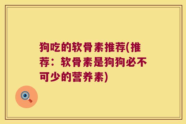 狗吃的软骨素推荐(推荐:软骨素是狗狗必不可少的营养素) 狗吃的软骨素推荐(推荐:软骨素是狗狗必不可少的营养素)